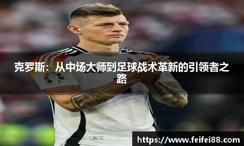 克罗斯：从中场大师到足球战术革新的引领者之路