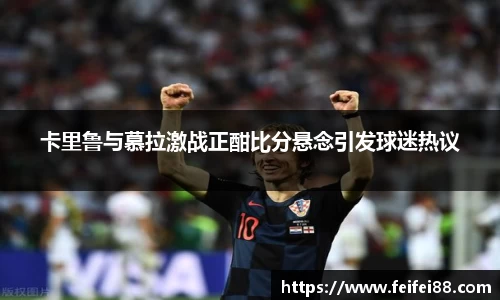 卡里鲁与慕拉激战正酣比分悬念引发球迷热议